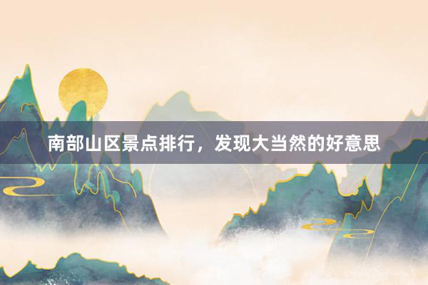 南部山区景点排行,发现大当然的好意思