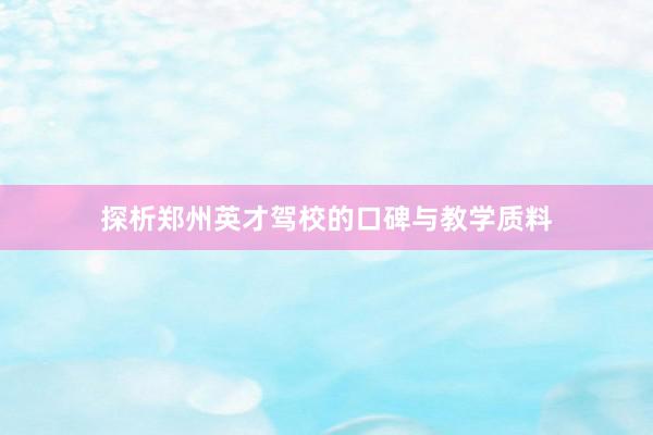 探析郑州英才驾校的口碑与教学质料