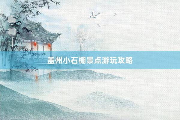盖州小石棚景点游玩攻略