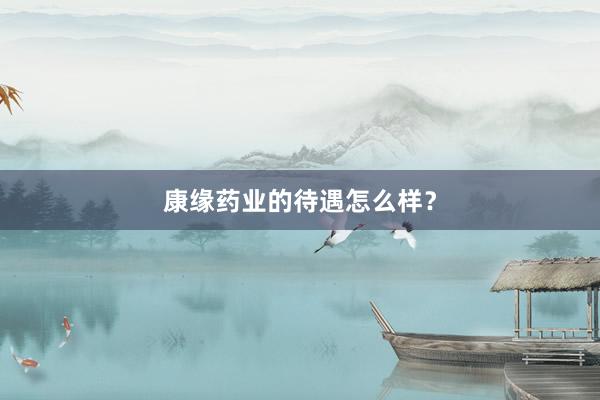 康缘药业的待遇怎么样?