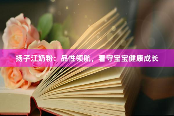 扬子江奶粉:品性领航,看守宝宝健康成长