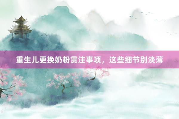 重生儿更换奶粉贯注事项,这些细节别淡薄