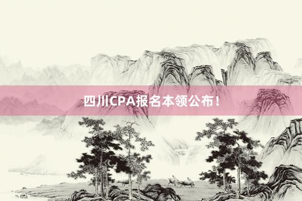 四川CPA报名本领公布！