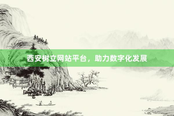 西安树立网站平台，助力数字化发展