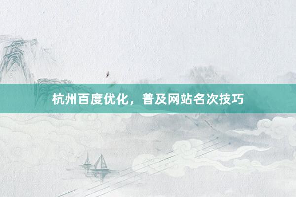 杭州百度优化,普及网站名次技巧