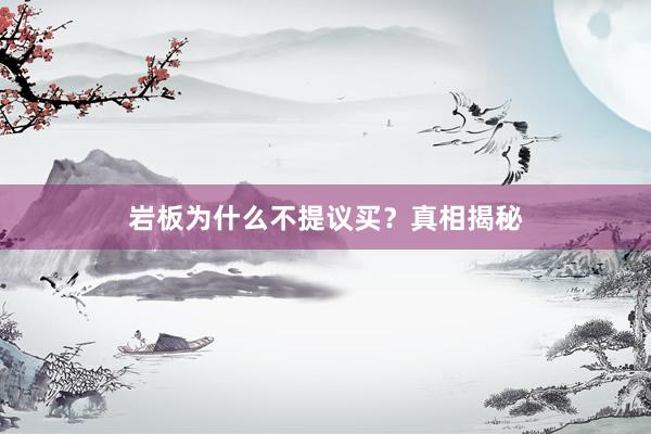 岩板为什么不提议买?真相揭秘