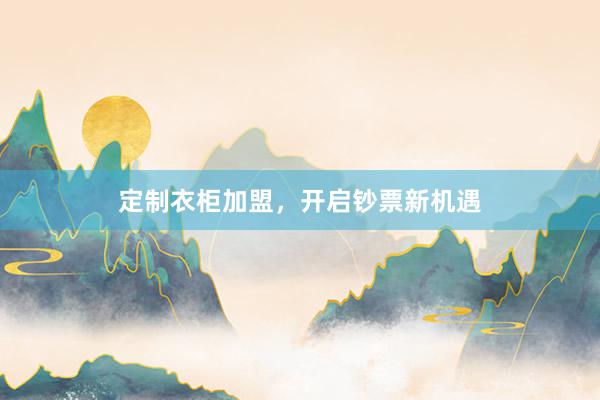 定制衣柜加盟，开启钞票新机遇