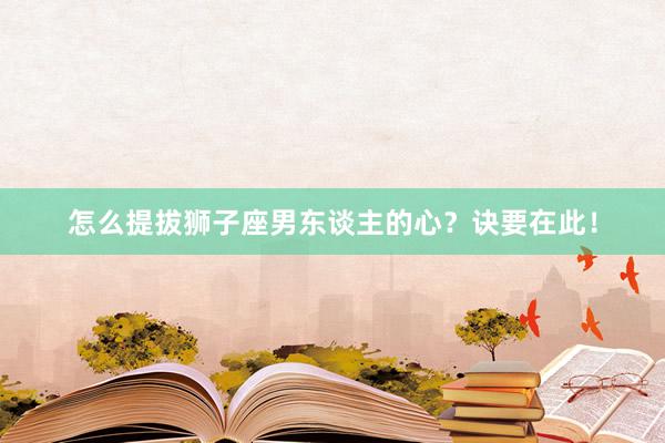 怎么提拔狮子座男东谈主的心？诀要在此！