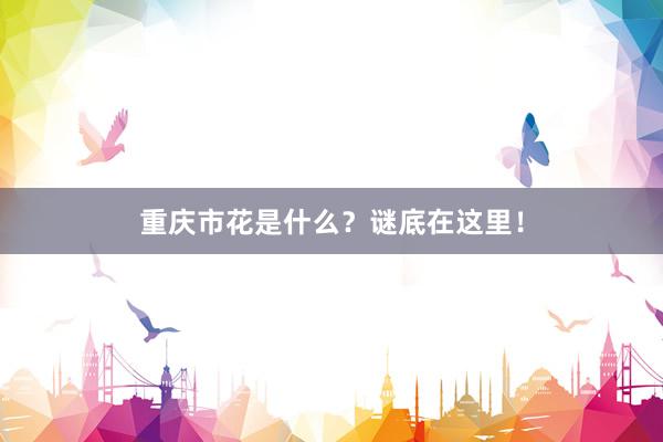 重庆市花是什么？谜底在这里！