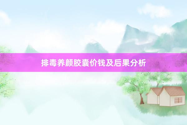 排毒养颜胶囊价钱及后果分析