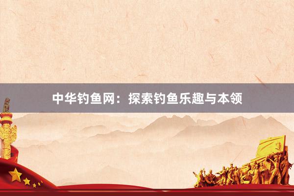 中华钓鱼网：探索钓鱼乐趣与本领
