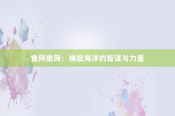 鱼网撒网：捕捉海洋的智谋与力量