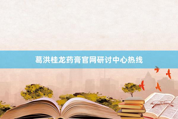 葛洪桂龙药膏官网研讨中心热线